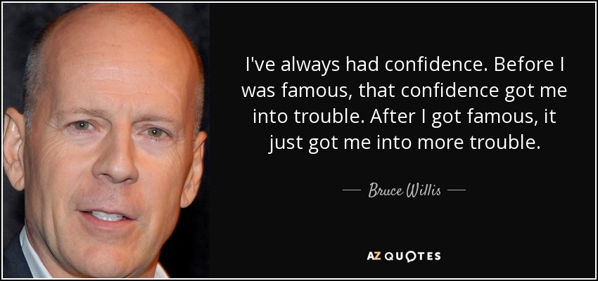 I've always had confidence. Before I was famous, that confidence got me into trouble. After I got famous, it just got me into more trouble. - Bruce Willis