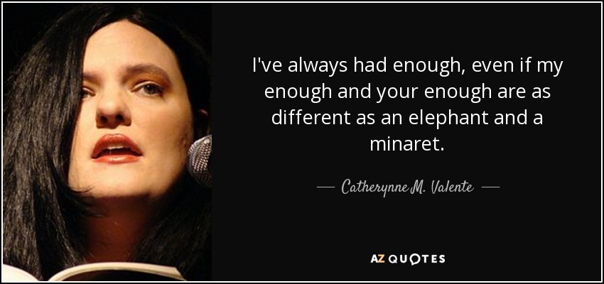 I've always had enough, even if my enough and your enough are as different as an elephant and a minaret. - Catherynne M. Valente