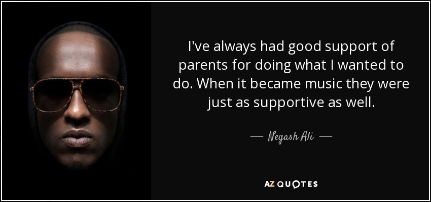 I've always had good support of parents for doing what I wanted to do. When it became music they were just as supportive as well. - Negash Ali