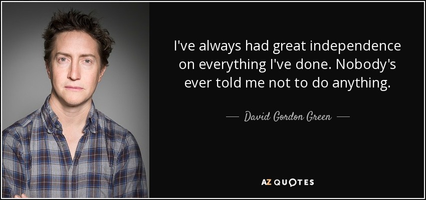 I've always had great independence on everything I've done. Nobody's ever told me not to do anything. - David Gordon Green