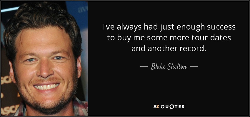 I've always had just enough success to buy me some more tour dates and another record. - Blake Shelton