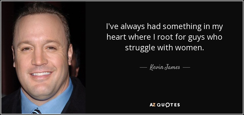 I've always had something in my heart where I root for guys who struggle with women. - Kevin James