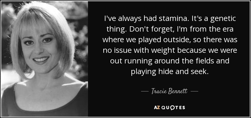 I've always had stamina. It's a genetic thing. Don't forget, I'm from the era where we played outside, so there was no issue with weight because we were out running around the fields and playing hide and seek. - Tracie Bennett