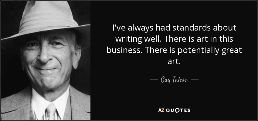 I've always had standards about writing well. There is art in this business. There is potentially great art. - Gay Talese