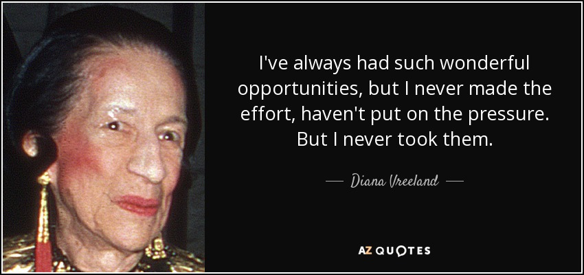I've always had such wonderful opportunities, but I never made the effort, haven't put on the pressure. But I never took them. - Diana Vreeland