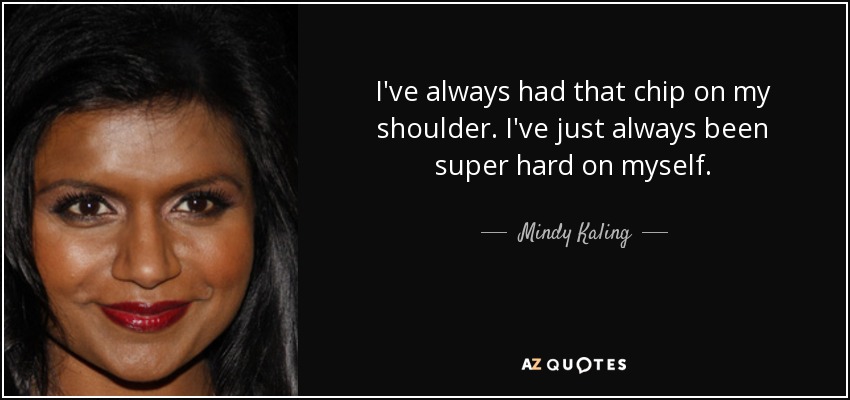 I've always had that chip on my shoulder. I've just always been super hard on myself. - Mindy Kaling