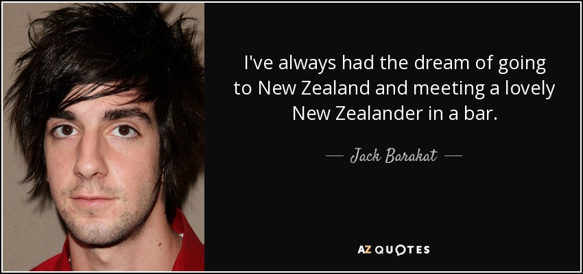 I've always had the dream of going to New Zealand and meeting a lovely New Zealander in a bar. - Jack Barakat
