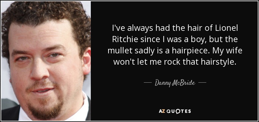 I've always had the hair of Lionel Ritchie since I was a boy, but the mullet sadly is a hairpiece. My wife won't let me rock that hairstyle. - Danny McBride