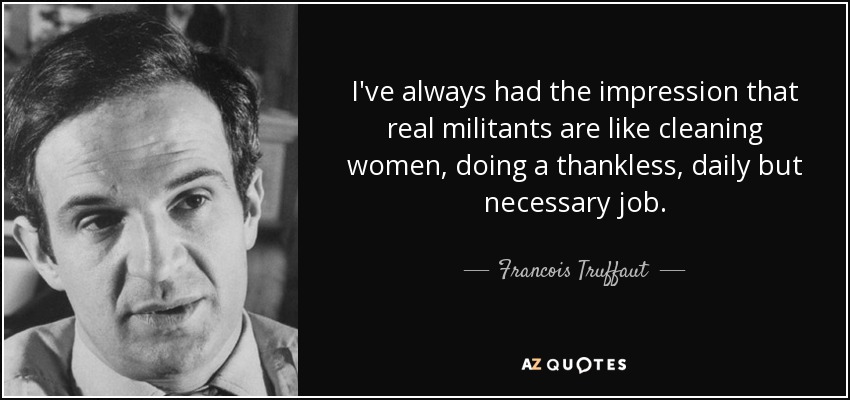 I've always had the impression that real militants are like cleaning women, doing a thankless, daily but necessary job. - Francois Truffaut