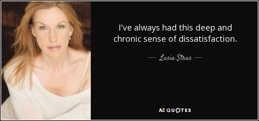 I've always had this deep and chronic sense of dissatisfaction. - Lusia Strus
