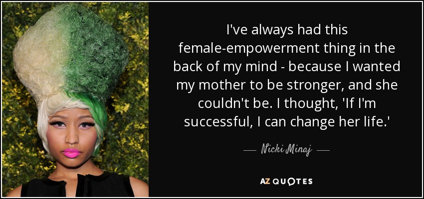 I've always had this female-empowerment thing in the back of my mind - because I wanted my mother to be stronger, and she couldn't be. I thought, 'If I'm successful, I can change her life.' - Nicki Minaj