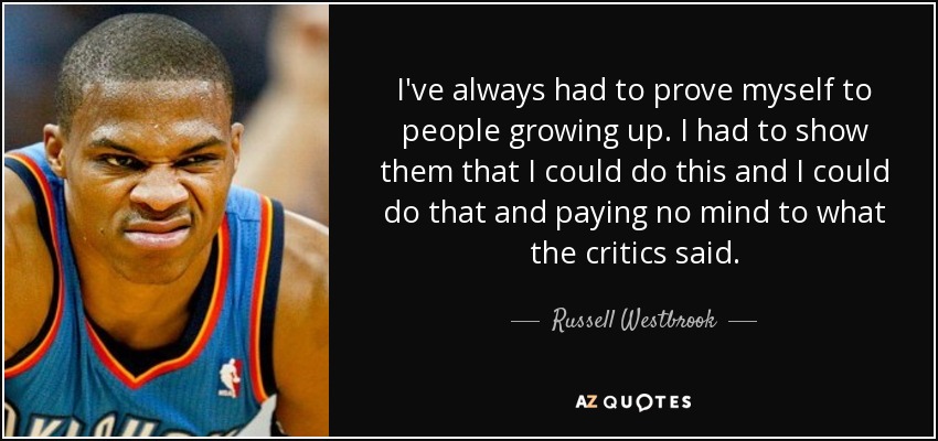 I've always had to prove myself to people growing up. I had to show them that I could do this and I could do that and paying no mind to what the critics said. - Russell Westbrook