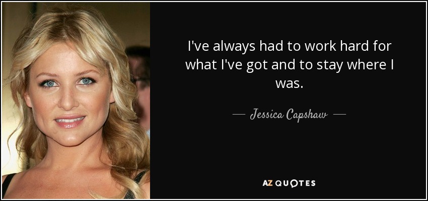 I've always had to work hard for what I've got and to stay where I was. - Jessica Capshaw