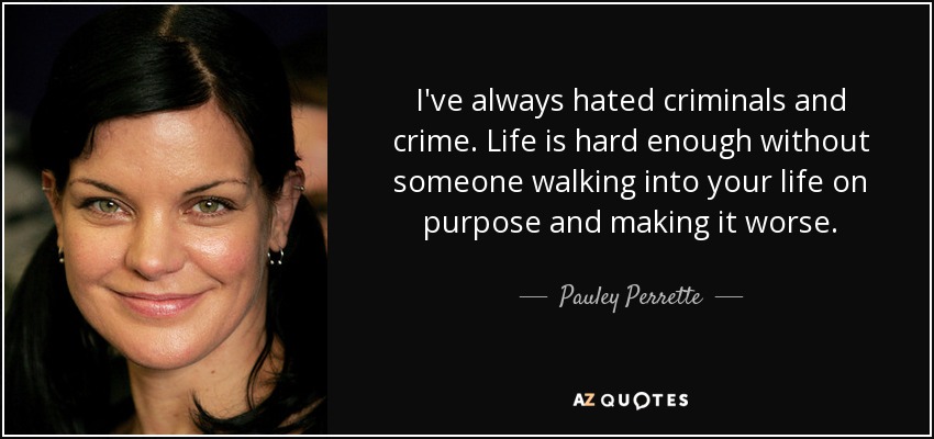 I've always hated criminals and crime. Life is hard enough without someone walking into your life on purpose and making it worse. - Pauley Perrette