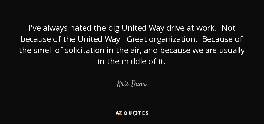 I've always hated the big United Way drive at work. Not because of the United Way. Great organization. Because of the smell of solicitation in the air, and because we are usually in the middle of it. - Kris Dunn