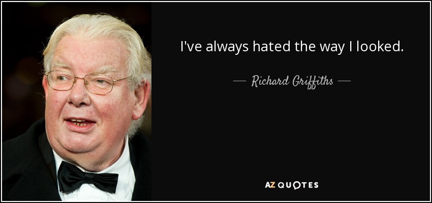 I've always hated the way I looked. - Richard Griffiths