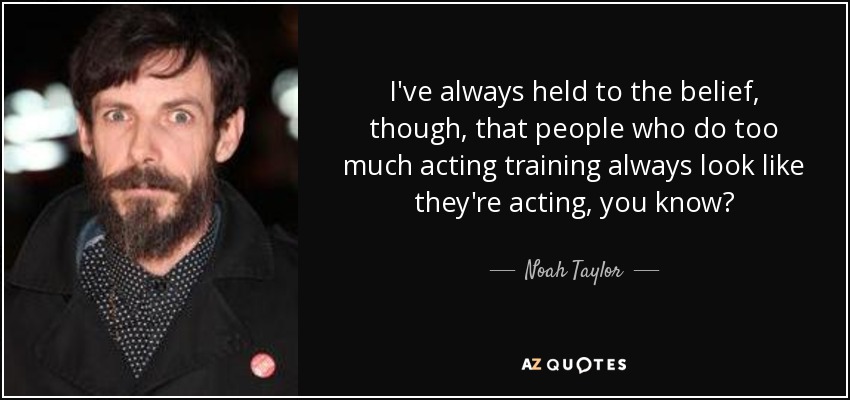 I've always held to the belief, though, that people who do too much acting training always look like they're acting, you know? - Noah Taylor