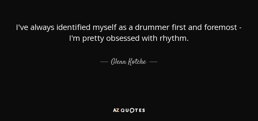 I've always identified myself as a drummer first and foremost - I'm pretty obsessed with rhythm. - Glenn Kotche