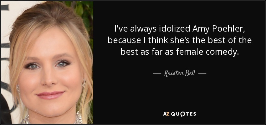 I've always idolized Amy Poehler, because I think she's the best of the best as far as female comedy. - Kristen Bell
