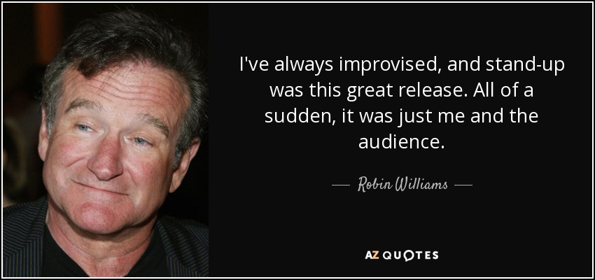 I've always improvised, and stand-up was this great release. All of a sudden, it was just me and the audience. - Robin Williams