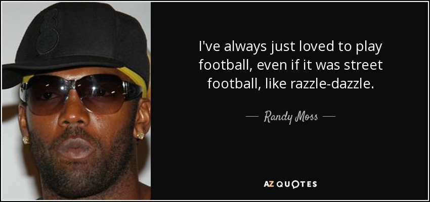 I've always just loved to play football, even if it was street football, like razzle-dazzle. - Randy Moss