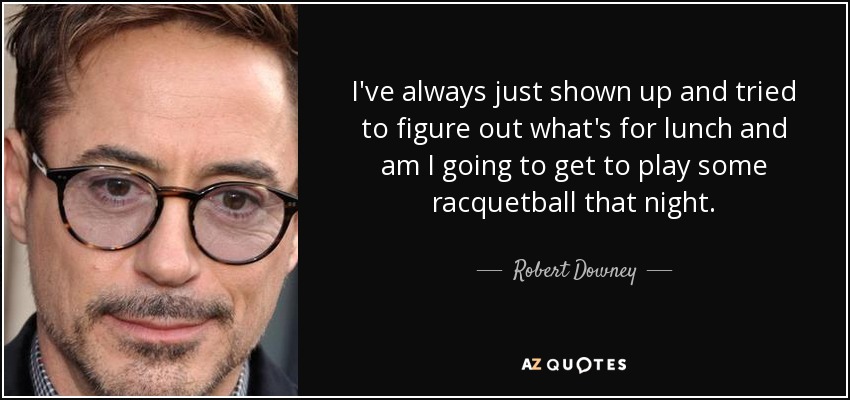 I've always just shown up and tried to figure out what's for lunch and am I going to get to play some racquetball that night. - Robert Downey, Jr.