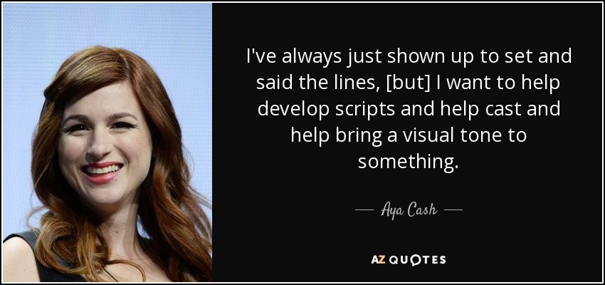 I've always just shown up to set and said the lines, [but] I want to help develop scripts and help cast and help bring a visual tone to something. - Aya Cash