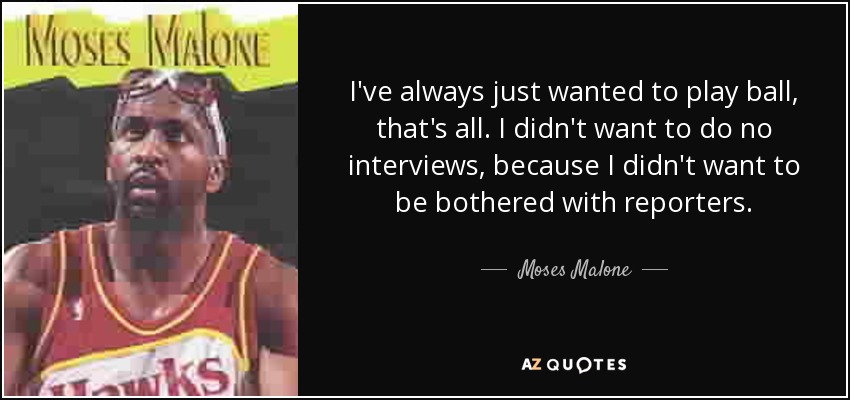 I've always just wanted to play ball, that's all. I didn't want to do no interviews, because I didn't want to be bothered with reporters. - Moses Malone