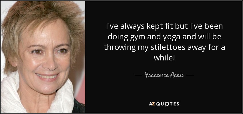 I've always kept fit but I've been doing gym and yoga and will be throwing my stilettoes away for a while! - Francesca Annis