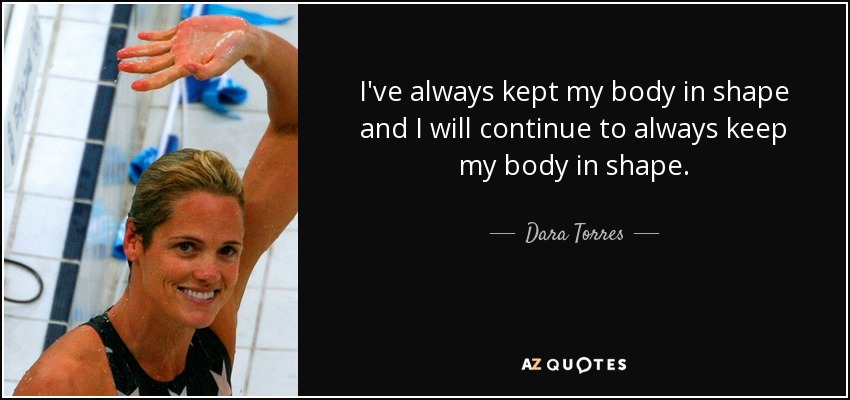 I've always kept my body in shape and I will continue to always keep my body in shape. - Dara Torres