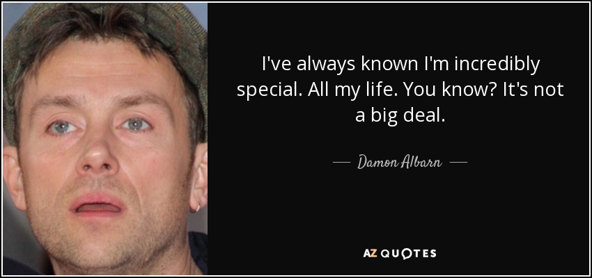 I've always known I'm incredibly special. All my life. You know? It's not a big deal. - Damon Albarn