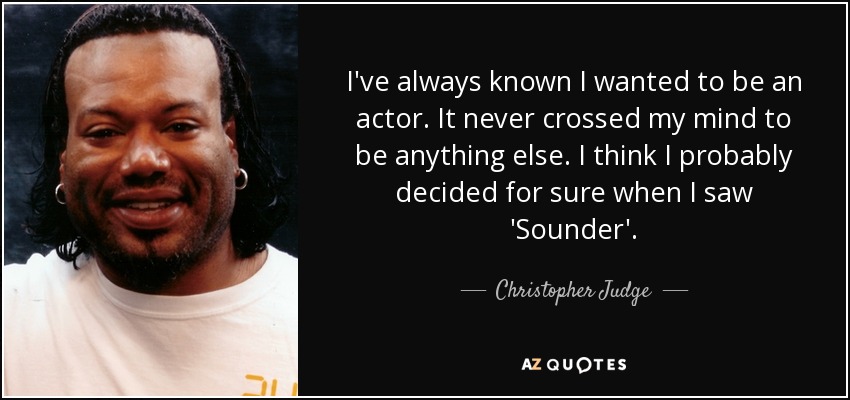 I've always known I wanted to be an actor. It never crossed my mind to be anything else. I think I probably decided for sure when I saw 'Sounder'. - Christopher Judge