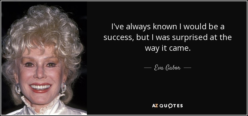 I've always known I would be a success, but I was surprised at the way it came. - Eva Gabor