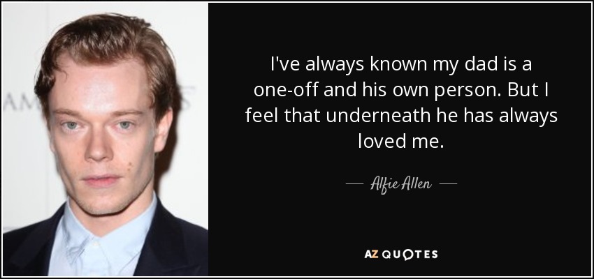 I've always known my dad is a one-off and his own person. But I feel that underneath he has always loved me. - Alfie Allen