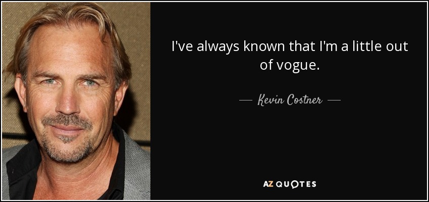 I've always known that I'm a little out of vogue. - Kevin Costner