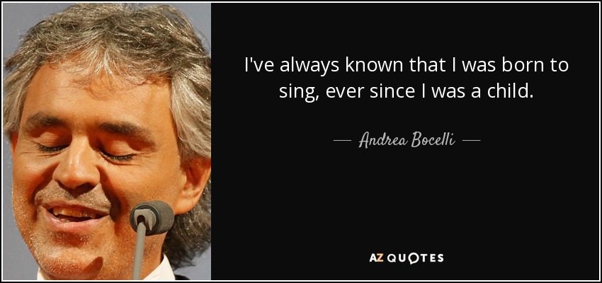 I've always known that I was born to sing, ever since I was a child. - Andrea Bocelli
