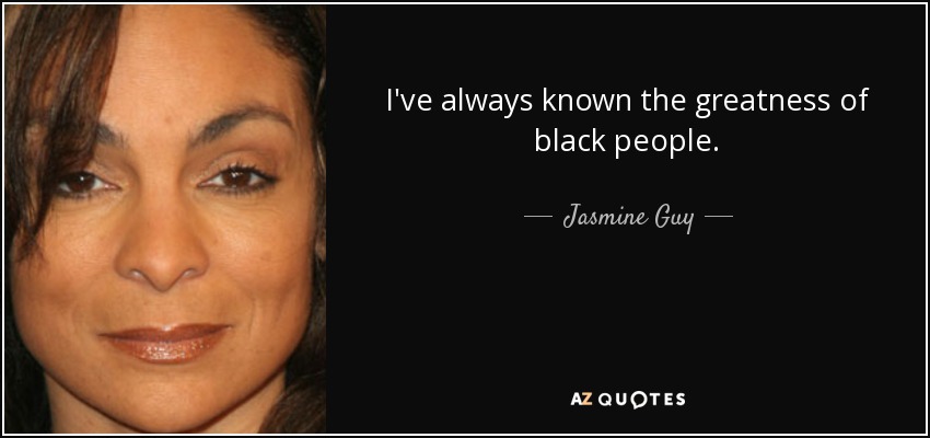 I've always known the greatness of black people. - Jasmine Guy