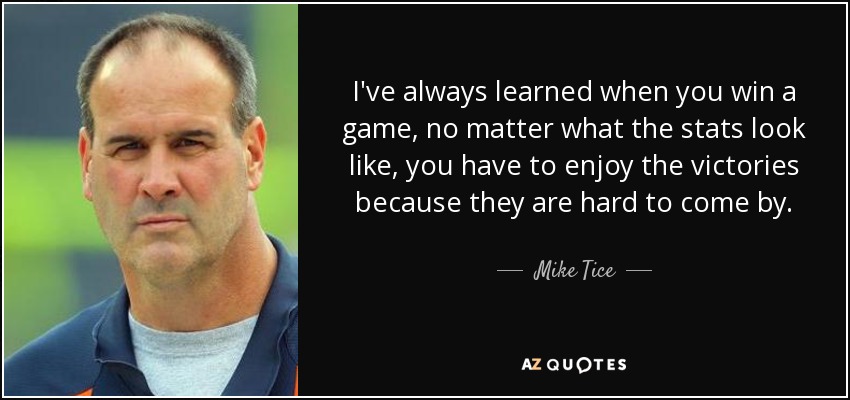 I've always learned when you win a game, no matter what the stats look like, you have to enjoy the victories because they are hard to come by. - Mike Tice