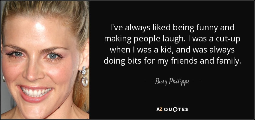 I've always liked being funny and making people laugh. I was a cut-up when I was a kid, and was always doing bits for my friends and family. - Busy Philipps