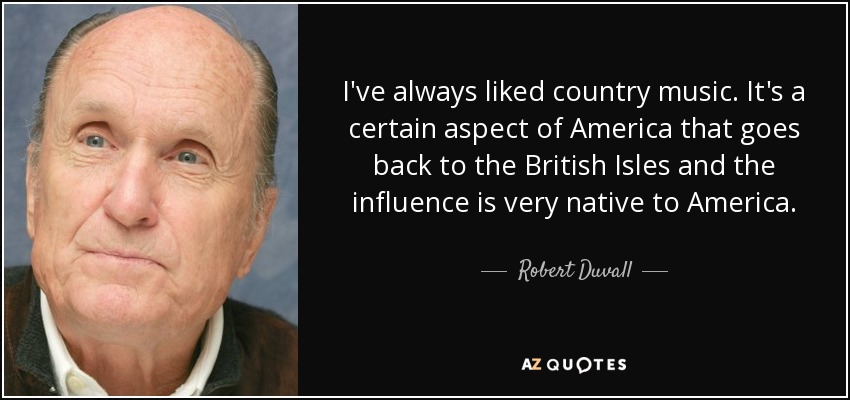 I've always liked country music. It's a certain aspect of America that goes back to the British Isles and the influence is very native to America. - Robert Duvall