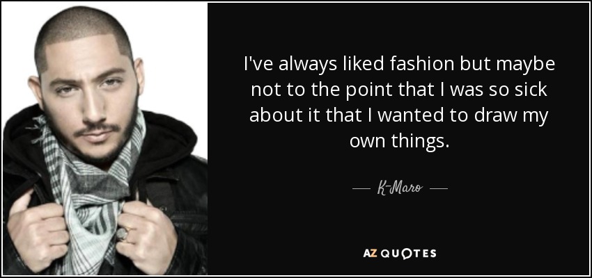 I've always liked fashion but maybe not to the point that I was so sick about it that I wanted to draw my own things. - K-Maro