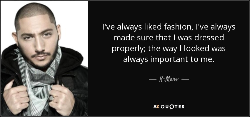 I've always liked fashion, I've always made sure that I was dressed properly; the way I looked was always important to me. - K-Maro