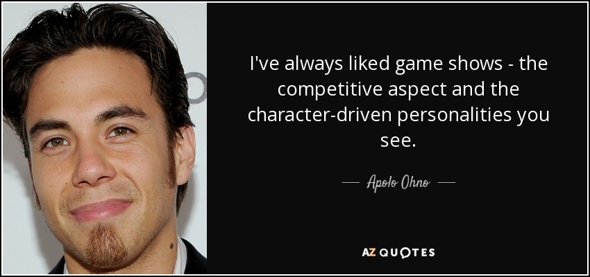 I've always liked game shows - the competitive aspect and the character-driven personalities you see. - Apolo Ohno