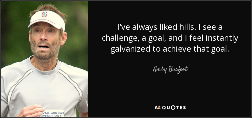 I've always liked hills. I see a challenge, a goal, and I feel instantly galvanized to achieve that goal. - Amby Burfoot