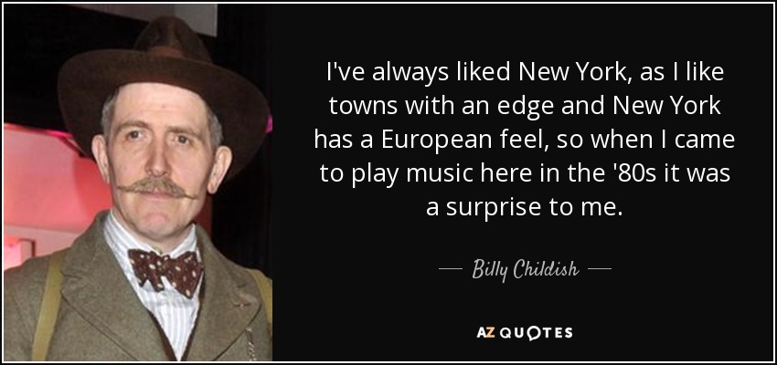 I've always liked New York, as I like towns with an edge and New York has a European feel, so when I came to play music here in the '80s it was a surprise to me. - Billy Childish