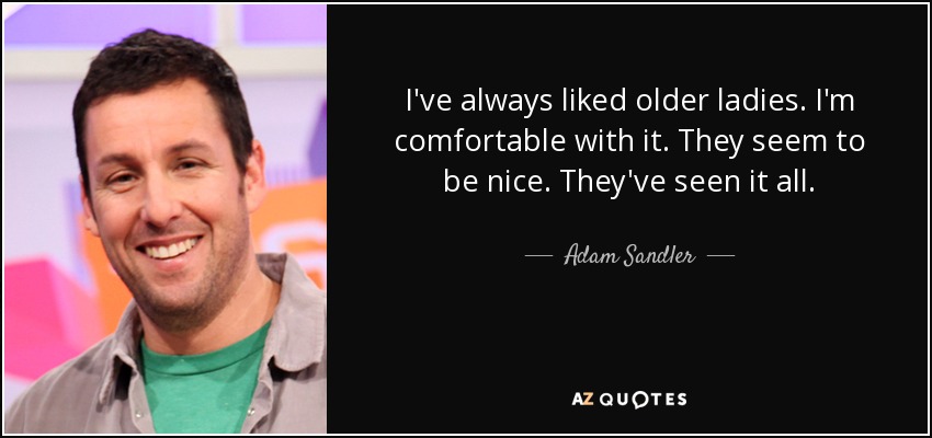 I've always liked older ladies. I'm comfortable with it. They seem to be nice. They've seen it all. - Adam Sandler