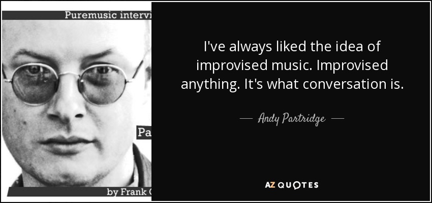 I've always liked the idea of improvised music. Improvised anything. It's what conversation is. - Andy Partridge