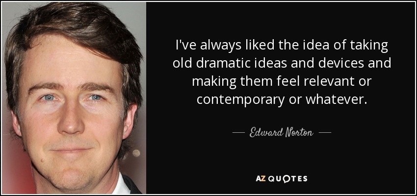 I've always liked the idea of taking old dramatic ideas and devices and making them feel relevant or contemporary or whatever. - Edward Norton