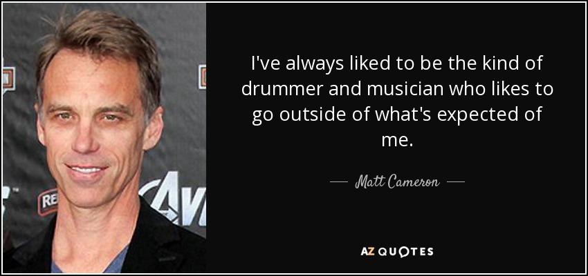 I've always liked to be the kind of drummer and musician who likes to go outside of what's expected of me. - Matt Cameron