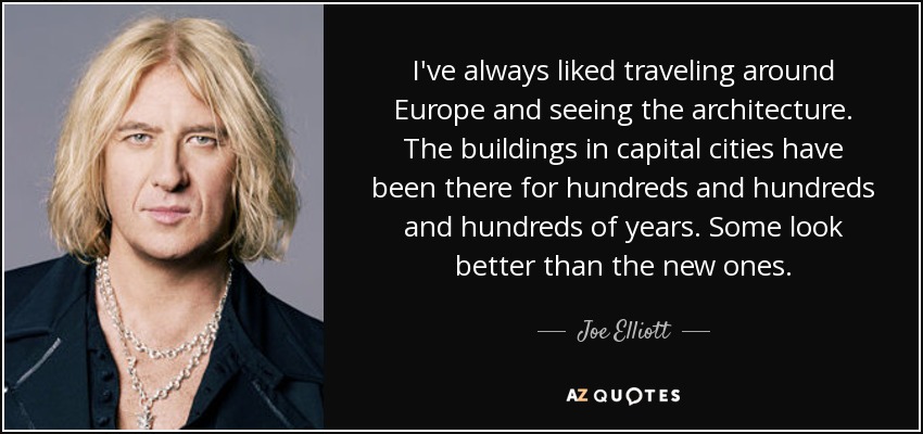 I've always liked traveling around Europe and seeing the architecture. The buildings in capital cities have been there for hundreds and hundreds and hundreds of years. Some look better than the new ones. - Joe Elliott